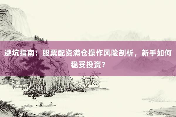 避坑指南：股票配资满仓操作风险剖析，新手如何稳妥投资？