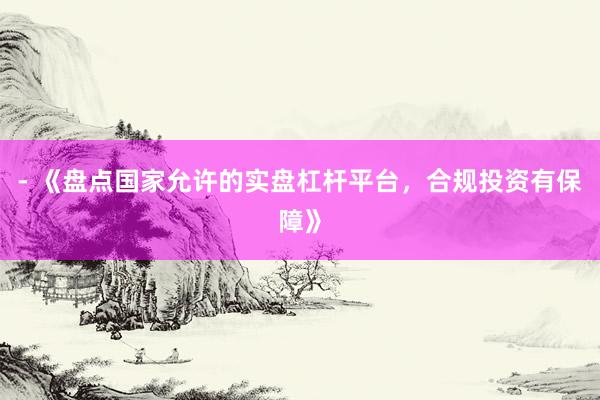 - 《盘点国家允许的实盘杠杆平台，合规投资有保障》