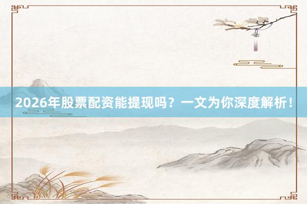 2026年股票配资能提现吗?一文为你深度解析!