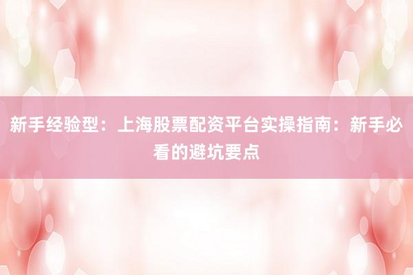 新手经验型：上海股票配资平台实操指南：新手必看的避坑要点