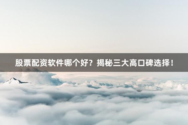 股票配资软件哪个好?揭秘三大高口碑选择!