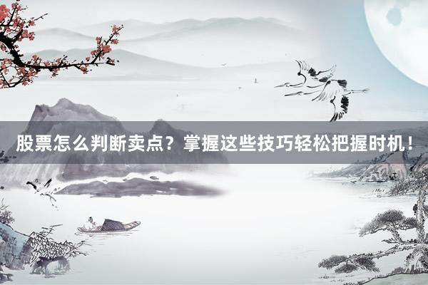 股票怎么判断卖点？掌握这些技巧轻松把握时机！