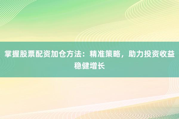 掌握股票配资加仓方法：精准策略，助力投资收益稳健增长