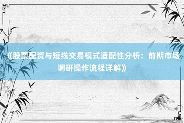 《股票配资与短线交易模式适配性分析：前期市场调研操作流程详解》