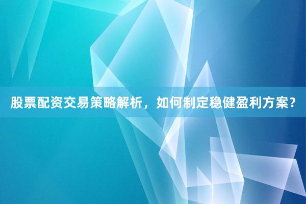 股票配资交易策略解析，如何制定稳健盈利方案？