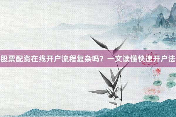 股票配资在线开户流程复杂吗？一文读懂快速开户法
