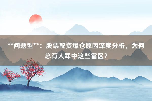 **问题型**：股票配资爆仓原因深度分析，为何总有人踩中这些雷区？