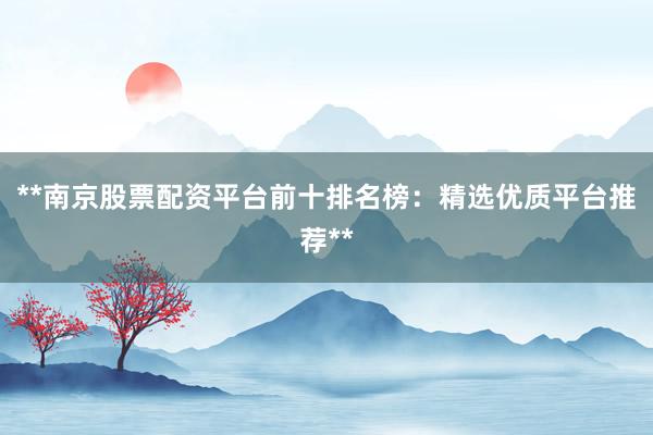 **南京股票配资平台前十排名榜：精选优质平台推荐**