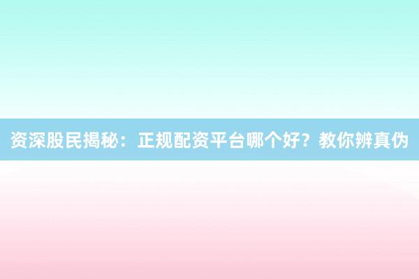 资深股民揭秘：正规配资平台哪个好？教你辨真伪