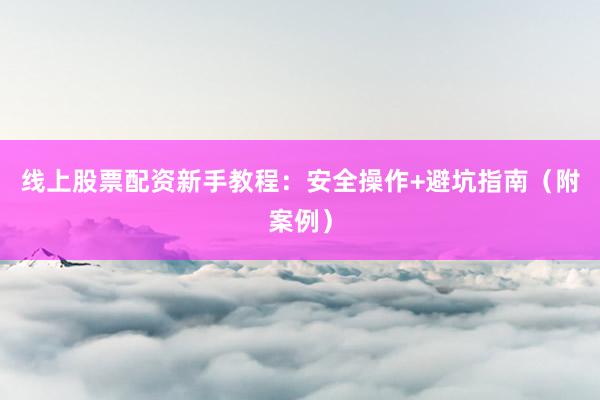 线上股票配资新手教程：安全操作+避坑指南（附案例）