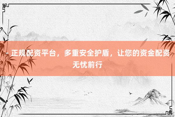 - 正规配资平台，多重安全护盾，让您的资金配资无忧前行