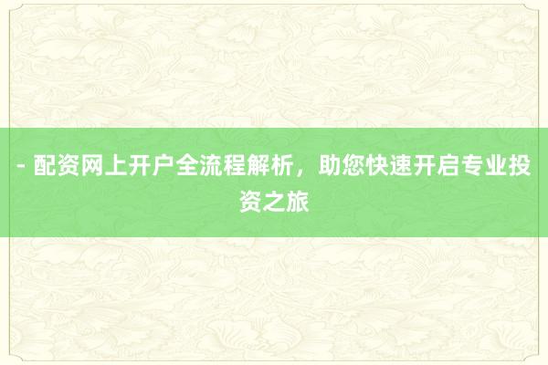 - 配资网上开户全流程解析，助您快速开启专业投资之旅