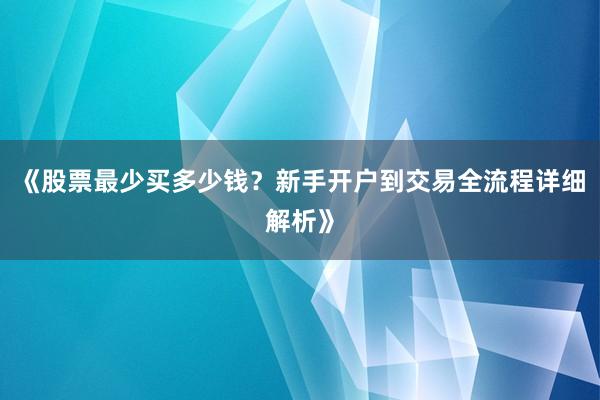 《股票最少买多少钱？新手开户到交易全流程详细解析》