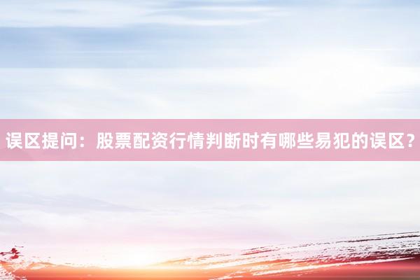 误区提问：股票配资行情判断时有哪些易犯的误区？