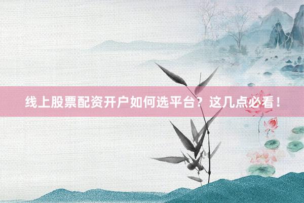 线上股票配资开户如何选平台？这几点必看！