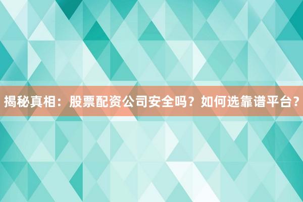 揭秘真相：股票配资公司安全吗？如何选靠谱平台？