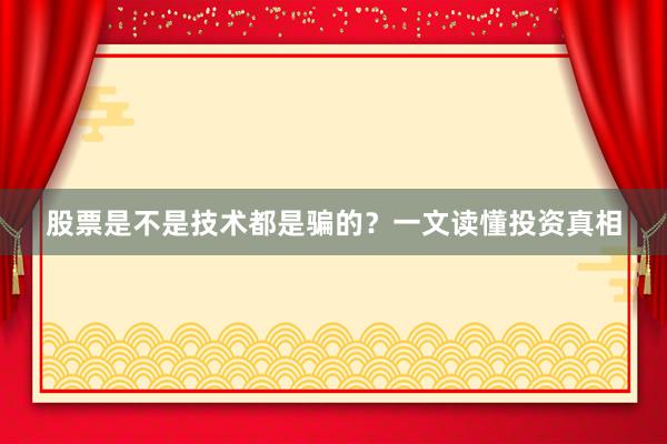 股票是不是技术都是骗的？一文读懂投资真相