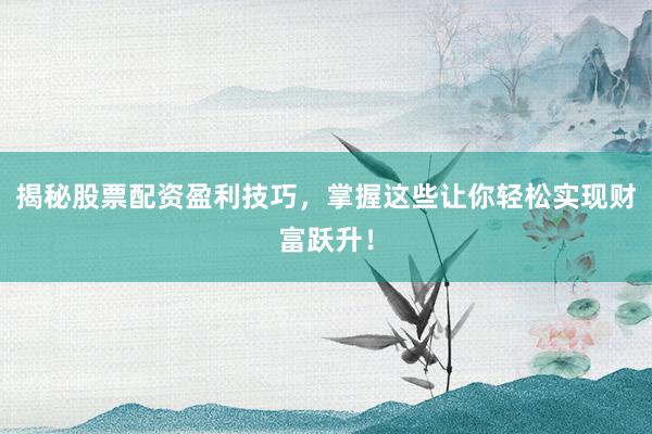 揭秘股票配资盈利技巧，掌握这些让你轻松实现财富跃升！