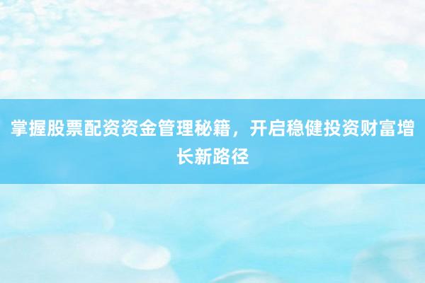 掌握股票配资资金管理秘籍，开启稳健投资财富增长新路径
