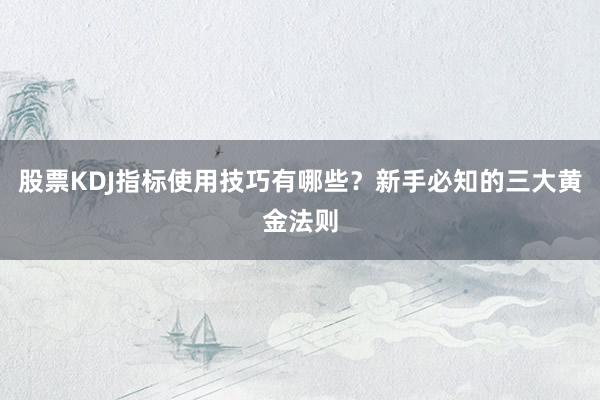 股票KDJ指标使用技巧有哪些？新手必知的三大黄金法则