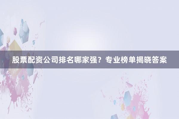 股票配资公司排名哪家强？专业榜单揭晓答案