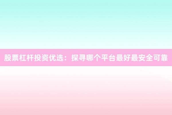 股票杠杆投资优选：探寻哪个平台最好最安全可靠