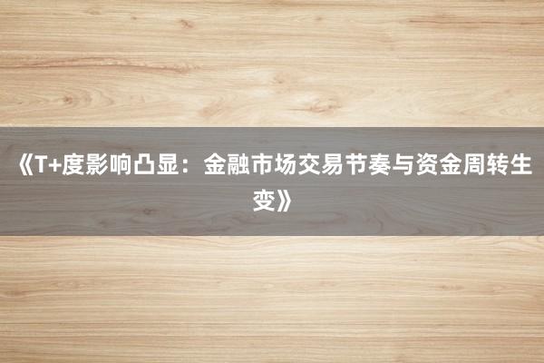 《T+度影响凸显：金融市场交易节奏与资金周转生变》