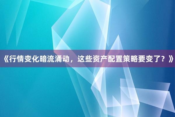 《行情变化暗流涌动，这些资产配置策略要变了？》