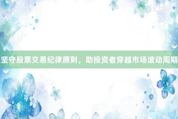 坚守股票交易纪律原则，助投资者穿越市场波动周期