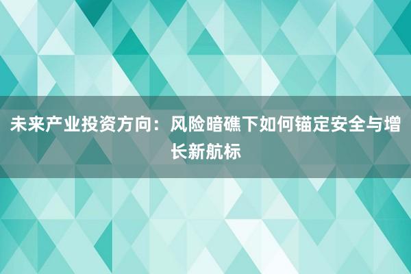 未来产业投资方向：风险暗礁下如何锚定安全与增长新航标