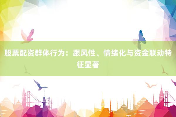 股票配资群体行为：跟风性、情绪化与资金联动特征显著