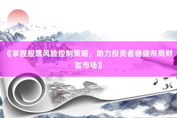 《掌握股票风险控制策略，助力投资者稳健布局财富市场》