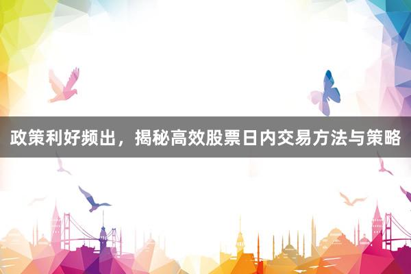 政策利好频出，揭秘高效股票日内交易方法与策略
