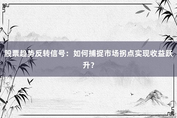 股票趋势反转信号：如何捕捉市场拐点实现收益跃升？