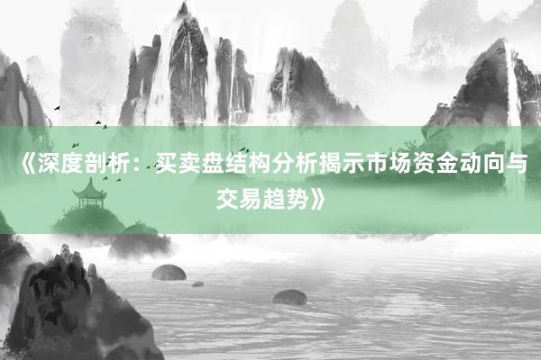 《深度剖析：买卖盘结构分析揭示市场资金动向与交易趋势》