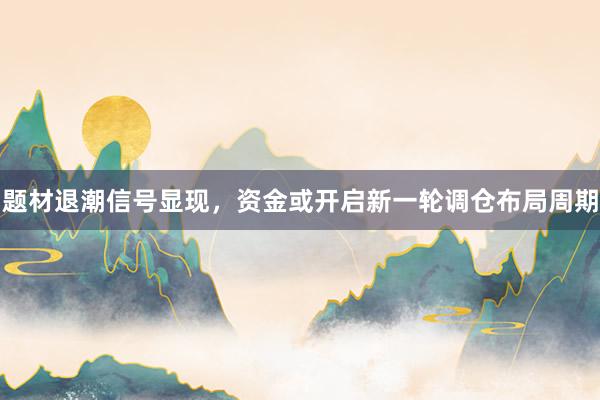 题材退潮信号显现，资金或开启新一轮调仓布局周期