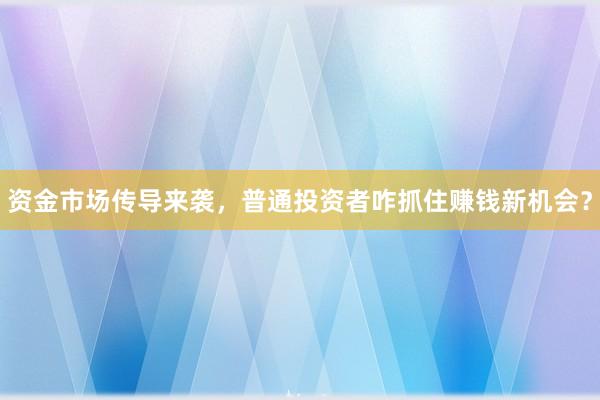 资金市场传导来袭，普通投资者咋抓住赚钱新机会？