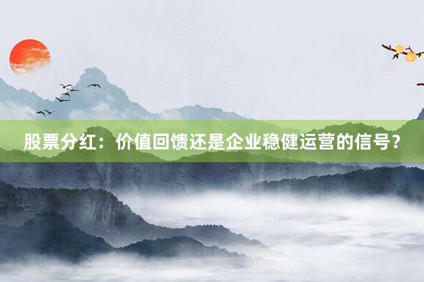 股票分红：价值回馈还是企业稳健运营的信号？