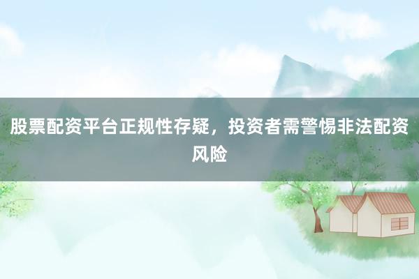 股票配资平台正规性存疑，投资者需警惕非法配资风险