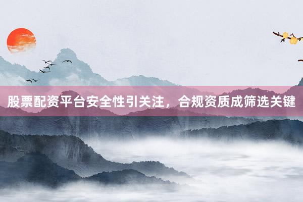 股票配资平台安全性引关注，合规资质成筛选关键