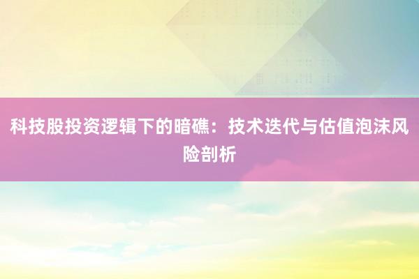 科技股投资逻辑下的暗礁：技术迭代与估值泡沫风险剖析