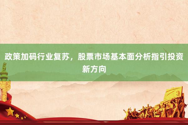 政策加码行业复苏，股票市场基本面分析指引投资新方向