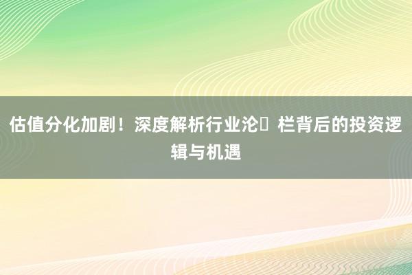 估值分化加剧!深度解析行业沦�栏背后的投资逻辑与机遇