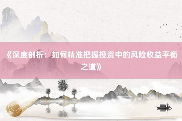 《深度剖析：如何精准把握投资中的风险收益平衡之道》
