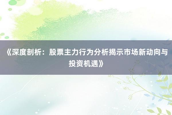 《深度剖析：股票主力行为分析揭示市场新动向与投资机遇》