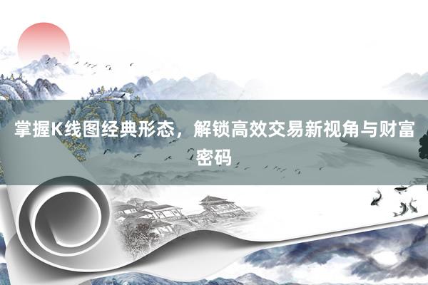 掌握K线图经典形态，解锁高效交易新视角与财富密码