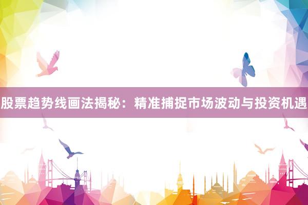 股票趋势线画法揭秘：精准捕捉市场波动与投资机遇