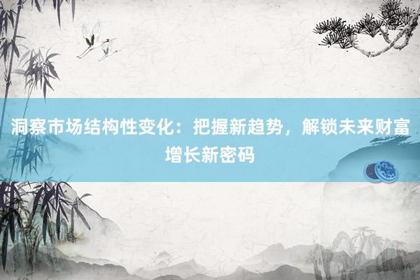 洞察市场结构性变化：把握新趋势，解锁未来财富增长新密码