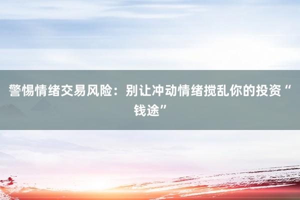 警惕情绪交易风险：别让冲动情绪搅乱你的投资“钱途”
