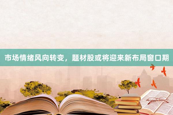 市场情绪风向转变，题材股或将迎来新布局窗口期